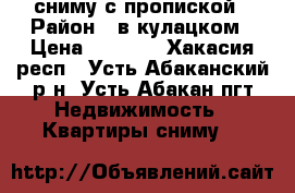 сниму с пропиской › Район ­ в кулацком › Цена ­ 5 000 - Хакасия респ., Усть-Абаканский р-н, Усть-Абакан пгт Недвижимость » Квартиры сниму   